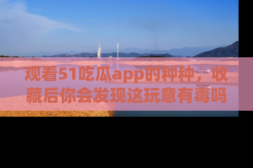 观看51吃瓜app的种种，收藏后你会发现这玩意有毒吗？