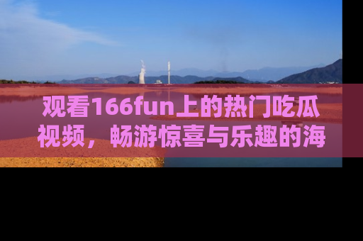 观看166fun上的热门吃瓜视频，畅游惊喜与乐趣的海洋！