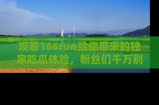 观看166run给你带来的独家吃瓜体验，粉丝们千万别错过