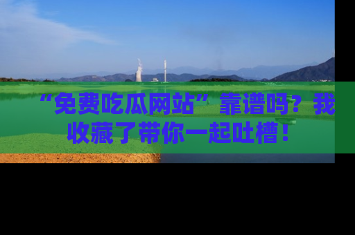 “免费吃瓜网站”靠谱吗?我收藏了带你一起吐槽!