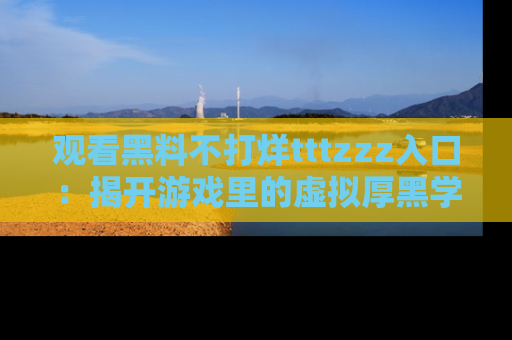 观看黑料不打烊tttzzz入口：揭开游戏里的虚拟厚黑学