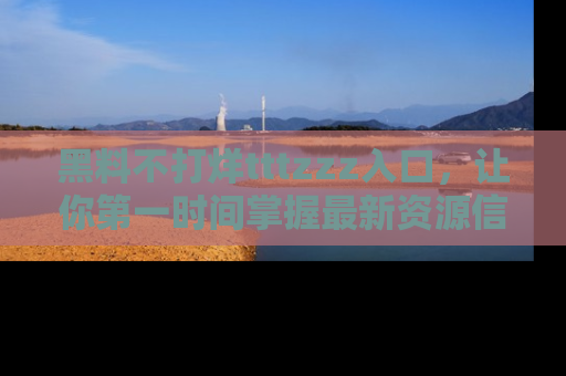 黑料不打烊tttzzz入口，让你第一时间掌握最新资源信息