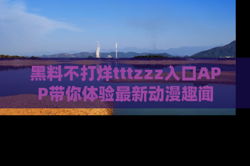 黑料不打烊tttzzz入口APP带你体验最新动漫趣闻