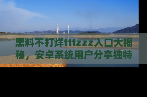 黑料不打烊tttzzz入口大揭秘，安卓系统用户分享独特的获取方式！
