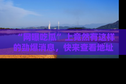 “网曝吃瓜”上竟然有这样的劲爆消息,快来查看地址了解详情!