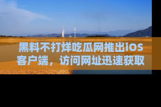 黑料不打烊吃瓜网推出iOS客户端，访问网址迅速获取独家八卦！