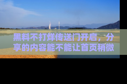 黑料不打烊传送门开启，分享的内容能不能让首页稍微有点新意？