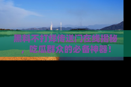 黑料不打烊传送门在线揭秘，吃瓜群众的必备神器！