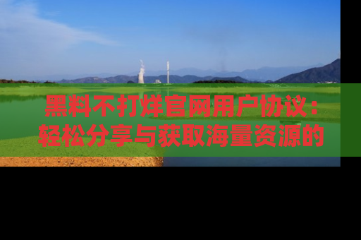黑料不打烊官网用户协议：轻松分享与获取海量资源的方法