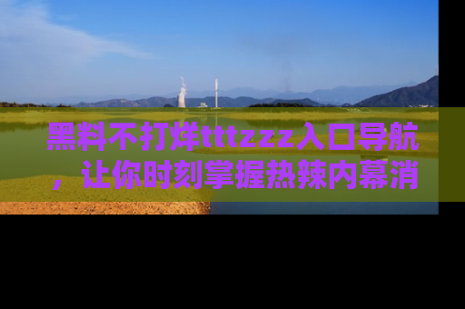 黑料不打烊tttzzz入口导航，让你时刻掌握热辣内幕消息