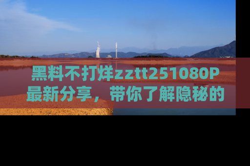 黑料不打烊zztt251080P最新分享，带你了解隐秘的明星生活和趣事
