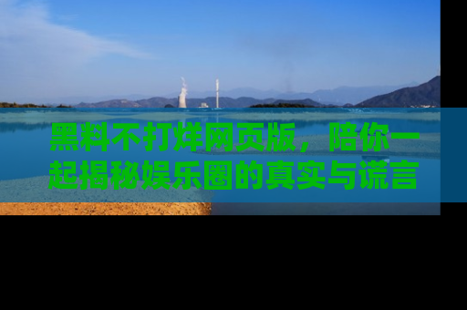 黑料不打烊网页版，陪你一起揭秘娱乐圈的真实与谎言。