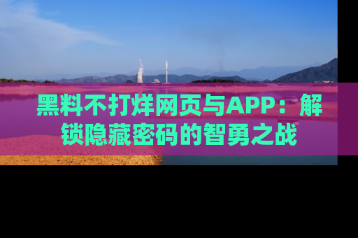 黑料不打烊网页与APP：解锁隐藏密码的智勇之战