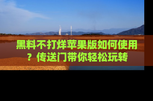 黑料不打烊苹果版如何使用？传送门带你轻松玩转