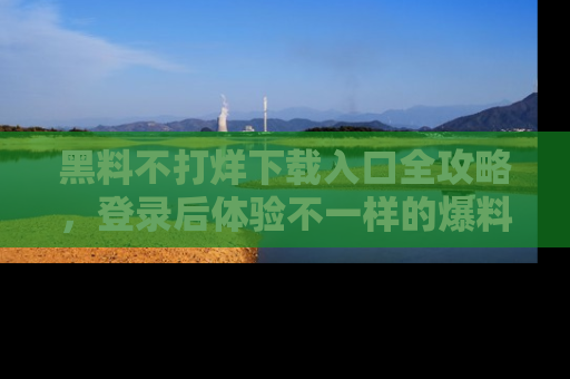 黑料不打烊下载入口全攻略，登录后体验不一样的爆料乐趣！