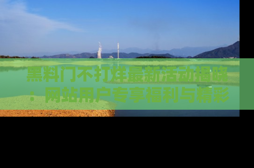 黑料门不打烊最新活动揭晓：网站用户专享福利与精彩内容抢先看