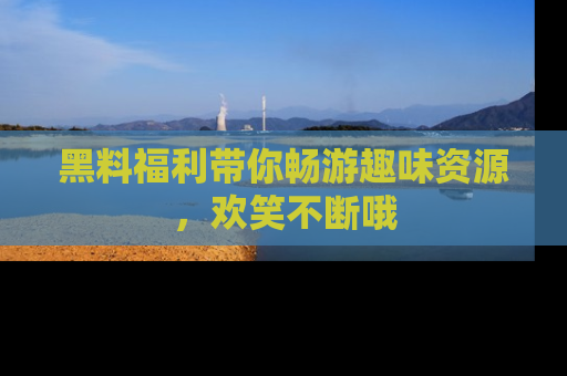 黑料福利带你畅游趣味资源，欢笑不断哦