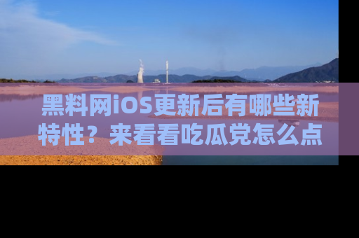 黑料网iOS更新后有哪些新特性？来看看吃瓜党怎么点评！