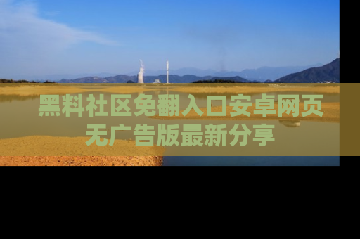 黑料社区免翻入口安卓网页无广告版最新分享