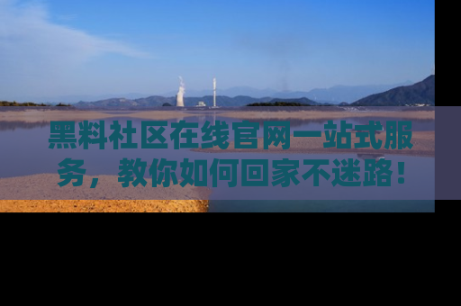 黑料社区在线官网一站式服务，教你如何回家不迷路！