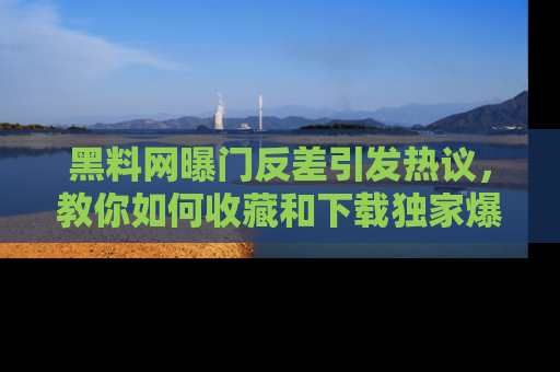 黑料网曝门反差引发热议，教你如何收藏和下载独家爆料