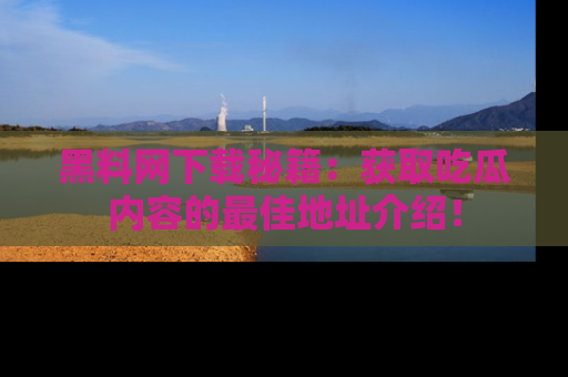 黑料网下载秘籍：获取吃瓜内容的最佳地址介绍！