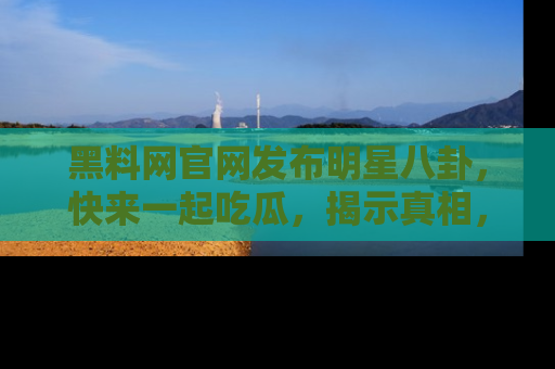 黑料网官网发布明星八卦，快来一起吃瓜，揭示真相，乐趣无穷！