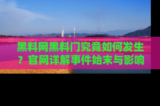 黑料网黑料门究竟如何发生？官网详解事件始末与影响