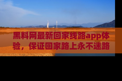 黑料网最新回家线路app体验，保证回家路上永不迷路顺畅