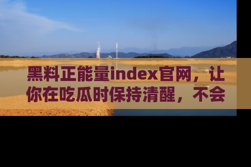 黑料正能量index官网，让你在吃瓜时保持清醒，不会轻易迷路