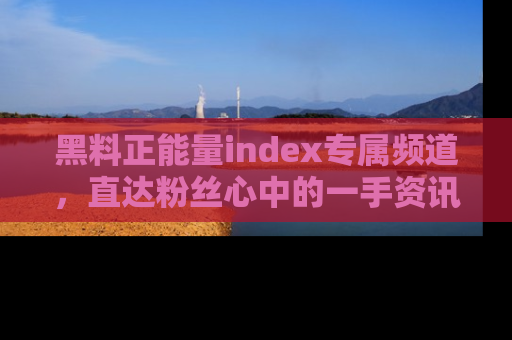 黑料正能量index专属频道，直达粉丝心中的一手资讯！