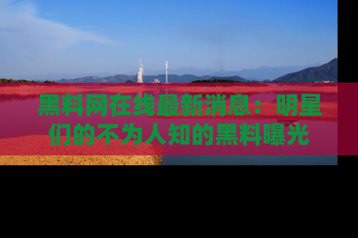 黑料网在线最新消息：明星们的不为人知的黑料曝光
