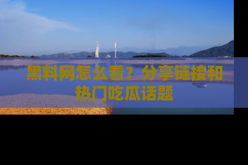 黑料网怎么看？分享链接和热门吃瓜话题