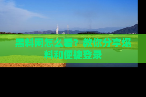 黑料网怎么看？教你分享爆料和便捷登录