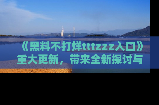 《黑料不打烊tttzzz入口》重大更新,带来全新探讨与互动体验