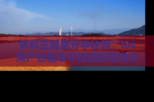 黑料正能量分享秘籍，ios用户也能永不迷路获取娱乐信息