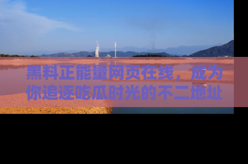 黑料正能量网页在线，成为你追逐吃瓜时光的不二地址选择