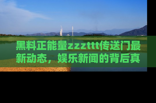 黑料正能量zzzttt传送门最新动态，娱乐新闻的背后真相尽在此处！