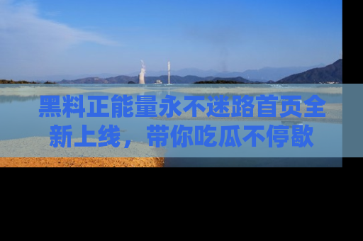 黑料正能量永不迷路首页全新上线，带你吃瓜不停歇