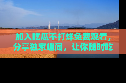 加入吃瓜不打烊免费观看，分享独家趣闻，让你随时吃瓜不停！