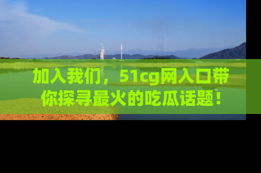 加入我们，51cg网入口带你探寻最火的吃瓜话题！