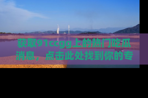 获取91ccgg上的热门吃瓜消息，点击此处找到你的专属信息地址！