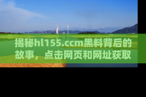 揭秘hl155.ccm黑料背后的故事，点击网页和网址获取第一手资料