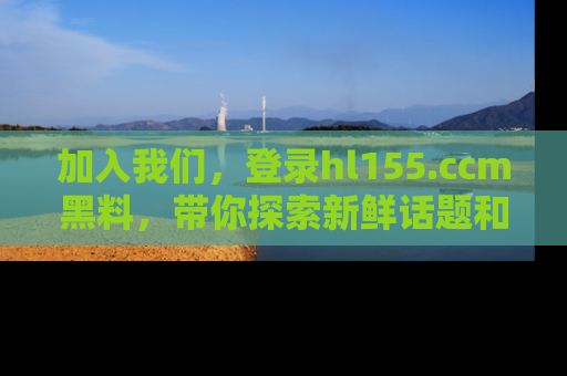 加入我们，登录hl155.ccm黑料，带你探索新鲜话题和黑料趣事！