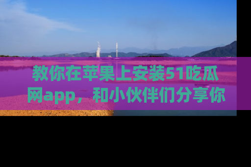教你在苹果上安装51吃瓜网app，和小伙伴们分享你的吃瓜时刻！