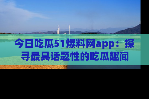 今日吃瓜51爆料网app：探寻最具话题性的吃瓜趣闻