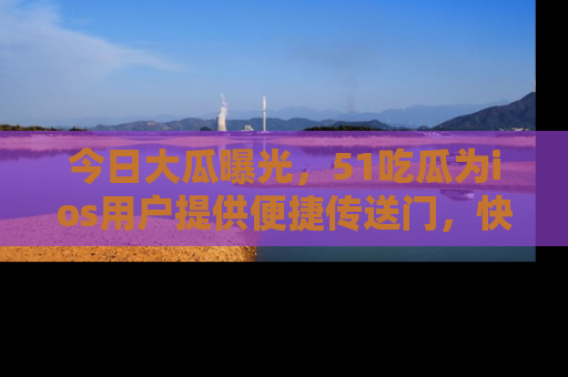 今日大瓜曝光，51吃瓜为ios用户提供便捷传送门，快来围观。