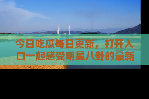 今日吃瓜每日更新，打开入口一起感受明星八卦的最新动态，别说我没告诉你哦！