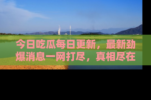 今日吃瓜每日更新，最新劲爆消息一网打尽，真相尽在其中！