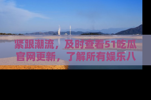 紧跟潮流，及时查看51吃瓜官网更新，了解所有娱乐八卦！